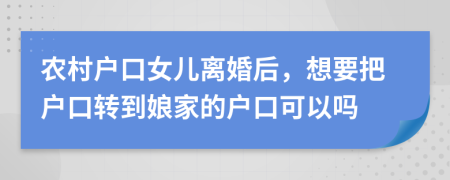 农村户口女儿离婚后，想要把户口转到娘家的户口可以吗