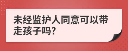 未经监护人同意可以带走孩子吗?