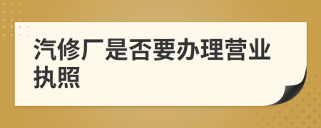 汽修厂是否要办理营业执照