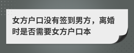 女方户口没有签到男方，离婚时是否需要女方户口本