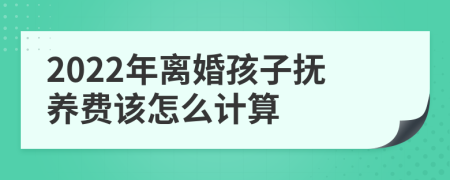 2022年离婚孩子抚养费该怎么计算