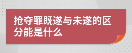 抢夺罪既遂与未遂的区分能是什么