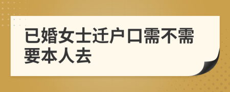 已婚女士迁户口需不需要本人去