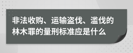 非法收购、运输盗伐、滥伐的林木罪的量刑标准应是什么