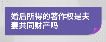 婚后所得的著作权是夫妻共同财产吗