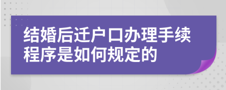 结婚后迁户口办理手续程序是如何规定的