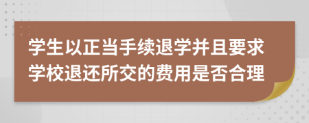 学生以正当手续退学并且要求学校退还所交的费用是否合理