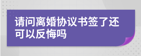 请问离婚协议书签了还可以反悔吗