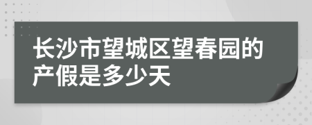 长沙市望城区望春园的产假是多少天