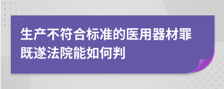 生产不符合标准的医用器材罪既遂法院能如何判