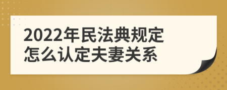 2022年民法典规定怎么认定夫妻关系