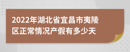 2022年湖北省宜昌市夷陵区正常情况产假有多少天