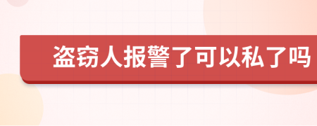 盗窃人报警了可以私了吗