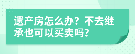 遗产房怎么办？不去继承也可以买卖吗？