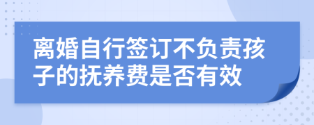 离婚自行签订不负责孩子的抚养费是否有效