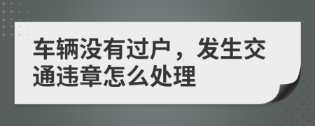 车辆没有过户，发生交通违章怎么处理