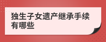 独生子女遗产继承手续有哪些