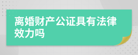 离婚财产公证具有法律效力吗