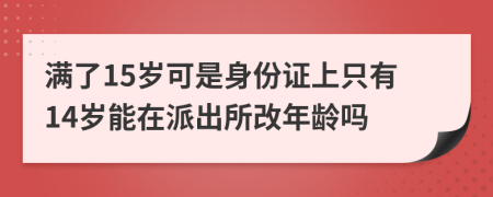 满了15岁可是身份证上只有14岁能在派出所改年龄吗