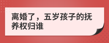 离婚了，五岁孩子的抚养权归谁