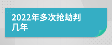 2022年多次抢劫判几年