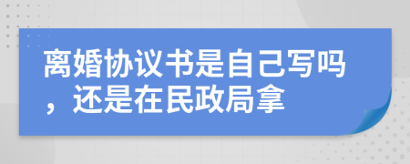 离婚协议书是自己写吗，还是在民政局拿