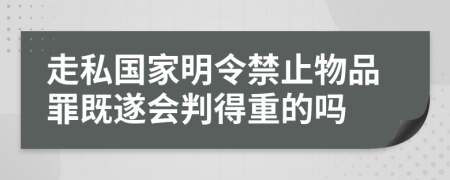 走私国家明令禁止物品罪既遂会判得重的吗