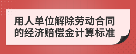 用人单位解除劳动合同的经济赔偿金计算标准