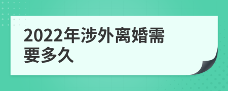 2022年涉外离婚需要多久