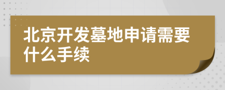 北京开发墓地申请需要什么手续