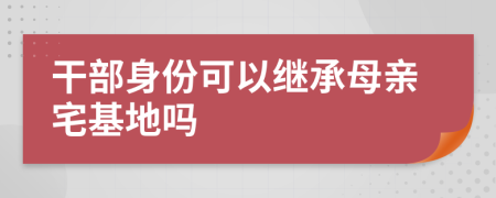 干部身份可以继承母亲宅基地吗