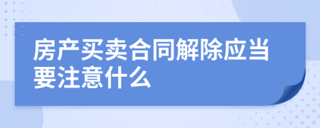 房产买卖合同解除应当要注意什么