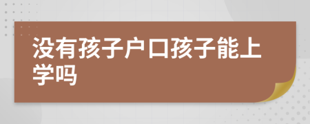 没有孩子户口孩子能上学吗