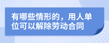 有哪些情形的，用人单位可以解除劳动合同