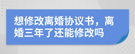 想修改离婚协议书，离婚三年了还能修改吗