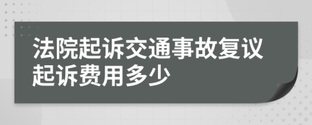 法院起诉交通事故复议起诉费用多少