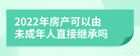 2022年房产可以由未成年人直接继承吗