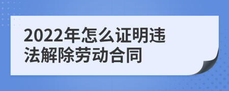 2022年怎么证明违法解除劳动合同