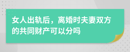 女人出轨后，离婚时夫妻双方的共同财产可以分吗