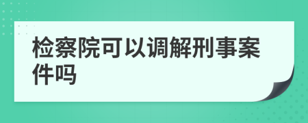 检察院可以调解刑事案件吗