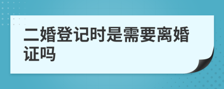 二婚登记时是需要离婚证吗