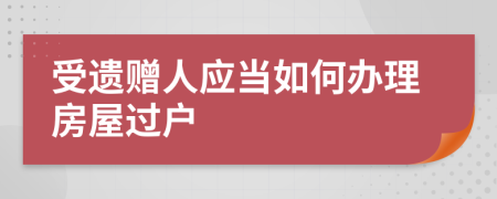 受遗赠人应当如何办理房屋过户