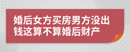 婚后女方买房男方没出钱这算不算婚后财产