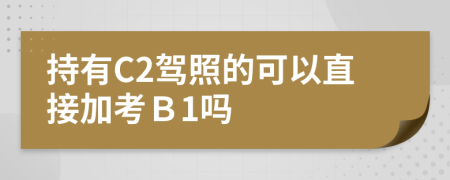 持有C2驾照的可以直接加考Ｂ1吗