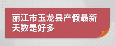 丽江市玉龙县产假最新天数是好多