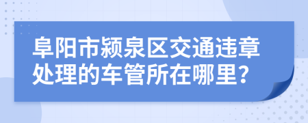 阜阳市颍泉区交通违章处理的车管所在哪里？