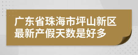 广东省珠海市坪山新区最新产假天数是好多