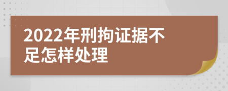 2022年刑拘证据不足怎样处理