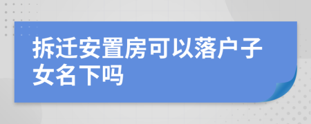 拆迁安置房可以落户子女名下吗