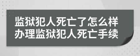 监狱犯人死亡了怎么样办理监狱犯人死亡手续